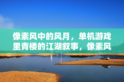 像素风中的风月,单机游戏里青楼的江湖叙事,像素风风月,单机游戏里的青楼江湖叙事 像素风中的风月,单机游戏里青楼的江湖叙事,像素风风月,单机游戏里的青楼江湖叙事