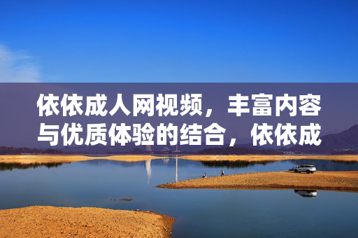 依依成人网视频,丰富内容与优质体验的结合,依依成人网视频,丰富内容与优质体验的结合 依依成人网视频,丰富内容与优质体验的结合,依依成人网视频,丰富内容与优质体验的结合