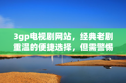 3gp电视剧网站,经典老剧重温的便捷选择,但需警惕版权与安全风险,3gp电视剧网站,经典老剧重温的便捷选择,需警惕版权与安全风险 3gp电视剧网站,经典老剧重温的便捷选择,但需警惕版权与安全风险,3gp电视剧网站,经典老剧重温的便捷选择,需警惕版权与安全风险