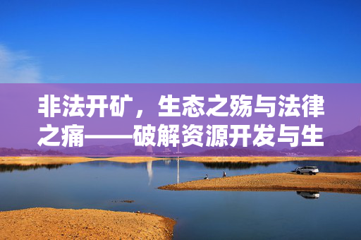 非法开矿,生态之殇与法律之痛——破解资源开发与生态保护的深层矛盾,非法开矿,生态之殇与法律之痛——破解资源开发与生态保护的深层矛盾 非法开矿,生态之殇与法律之痛——破解资源开发与生态保护的深层矛盾,非法开矿,生态之殇与法律之痛——破解资源开发与生态保护的深层矛盾