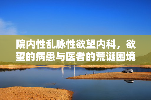 院内性乱脉性欲望内科,欲望的病患与医者的荒诞困境,院内性乱脉性欲望内科,欲望的病患与医者的荒诞困境 院内性乱脉性欲望内科,欲望的病患与医者的荒诞困境,院内性乱脉性欲望内科,欲望的病患与医者的荒诞困境