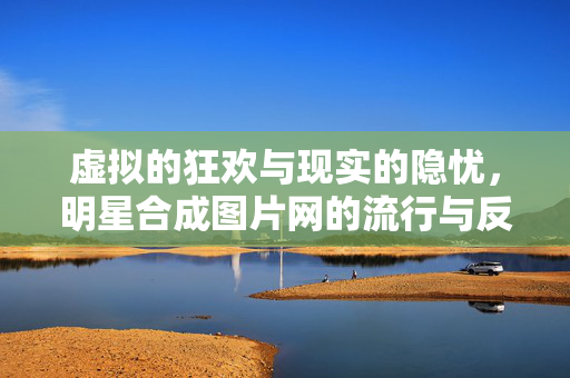 虚拟的狂欢与现实的隐忧，明星合成图片网的流行与反思，虚拟狂欢与现实的隐忧，明星合成图片网的流行与反思