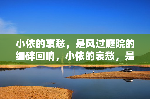小依的哀愁,是风过庭院的细碎回响,小依的哀愁,是风过庭院的细碎回响 小依的哀愁,是风过庭院的细碎回响,小依的哀愁,是风过庭院的细碎回响