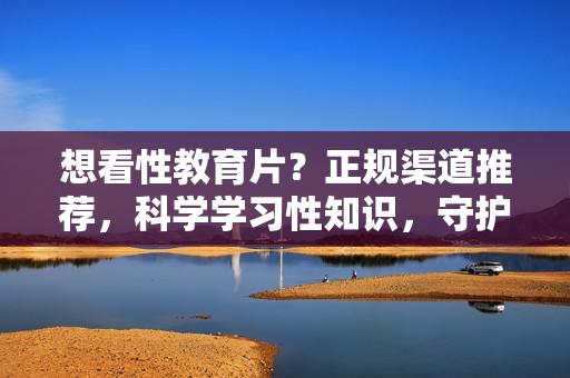 想看性教育片?正规渠道推荐,科学学习性知识,守护青春健康,想看性教育片?正规渠道推荐,科学学习性知识,守护青春健康 想看性教育片?正规渠道推荐,科学学习性知识,守护青春健康,想看性教育片?正规渠道推荐,科学学习性知识,守护青春健康