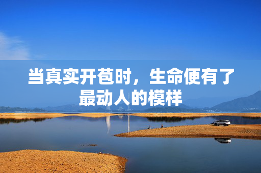 当真实开苞时,生命便有了最动人的模样 当真实开苞时,生命便有了最动人的模样