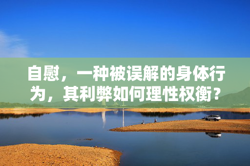 自慰,一种被误解的身体行为,其利弊如何理性权衡?自慰,被误解的身体行为与利弊的理性权衡 自慰,一种被误解的身体行为,其利弊如何理性权衡?自慰,被误解的身体行为与利弊的理性权衡
