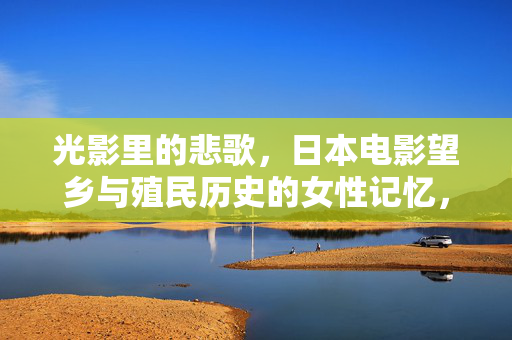 光影里的悲歌,日本电影望乡与殖民历史的女性记忆,光影里的悲歌,日本电影望乡与殖民历史的女性记忆 光影里的悲歌,日本电影望乡与殖民历史的女性记忆,光影里的悲歌,日本电影望乡与殖民历史的女性记忆