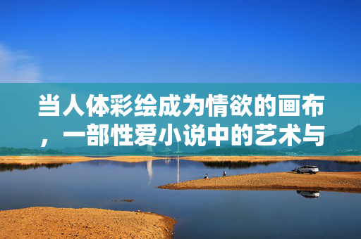 当人体彩绘成为情欲的画布,一部性爱小说中的艺术与欲望交响,当人体彩绘成为情欲画布,一部性爱小说的艺术与欲望交响 当人体彩绘成为情欲的画布,一部性爱小说中的艺术与欲望交响,当人体彩绘成为情欲画布,一部性爱小说的艺术与欲望交响