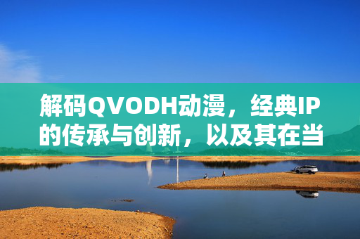 解码QVODH动漫,经典IP的传承与创新,以及其在当代文化中的独特魅力,解码QVODH动漫,经典IP的传承与创新及其当代文化魅力 解码QVODH动漫,经典IP的传承与创新,以及其在当代文化中的独特魅力,解码QVODH动漫,经典IP的传承与创新及其当代文化魅力