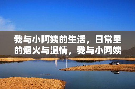 我与小阿姨的生活,日常里的烟火与温情,我与小阿姨的生活,日常里的烟火与温情 我与小阿姨的生活,日常里的烟火与温情,我与小阿姨的生活,日常里的烟火与温情