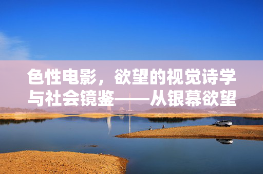 色性电影，欲望的视觉诗学与社会镜鉴——从银幕欲望到文化反思，色性电影，欲望的视觉诗学与社会镜鉴——从银幕欲望到文化反思
