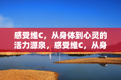 感受维C,从身体到心灵的活力源泉,感受维C,从身体到心灵的活力源泉 感受维C,从身体到心灵的活力源泉,感受维C,从身体到心灵的活力源泉