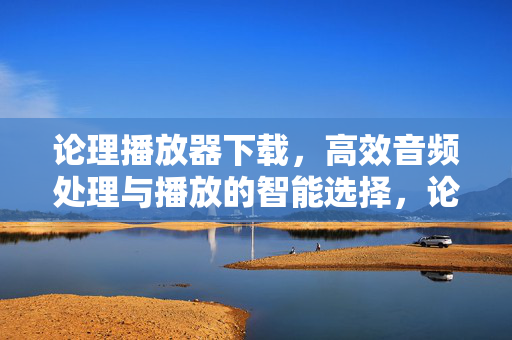 论理播放器下载,高效音频处理与播放的智能选择,论理播放器下载,高效音频处理与播放的智能选择 论理播放器下载,高效音频处理与播放的智能选择,论理播放器下载,高效音频处理与播放的智能选择