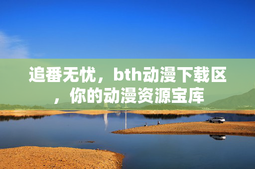 追番无忧,bth动漫下载区,你的动漫资源宝库 追番无忧,bth动漫下载区,你的动漫资源宝库