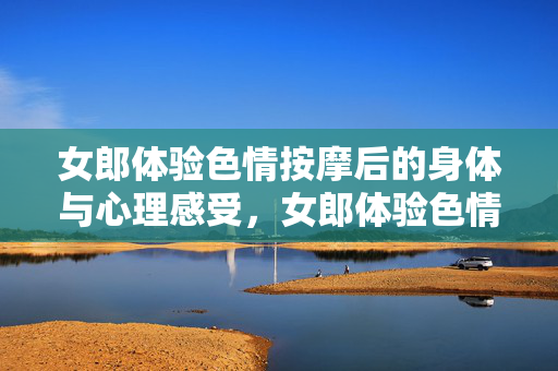 女郎体验色情按摩后的身体与心理感受,女郎体验色情按摩后的身体与心理感受 女郎体验色情按摩后的身体与心理感受,女郎体验色情按摩后的身体与心理感受