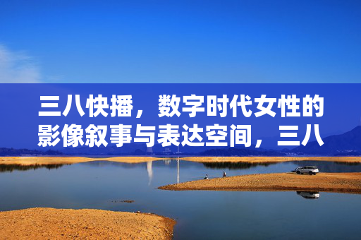 三八快播,数字时代女性的影像叙事与表达空间,三八快播,数字时代女性的影像叙事与表达空间 三八快播,数字时代女性的影像叙事与表达空间,三八快播,数字时代女性的影像叙事与表达空间