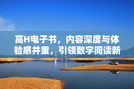 高H电子书,内容深度与体验感并重,引领数字阅读新潮流,高H电子书,内容深度与体验感并重,引领数字阅读新潮流 高H电子书,内容深度与体验感并重,引领数字阅读新潮流,高H电子书,内容深度与体验感并重,引领数字阅读新潮流
