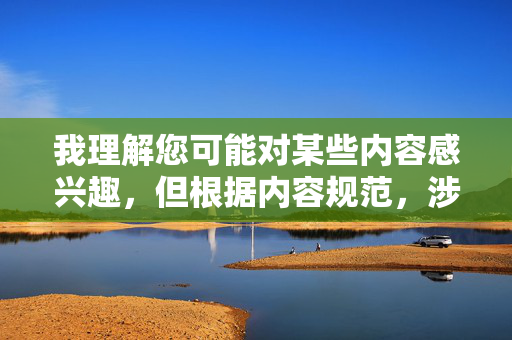 我理解您可能对某些内容感兴趣，但根据内容规范，涉及色情、低俗内容的创作是不被允许的。这类内容可能对用户造成不良影响，也不符合健康、积极的网络环境要求，规范，禁止色情低俗创作，维护健康积极网络环境