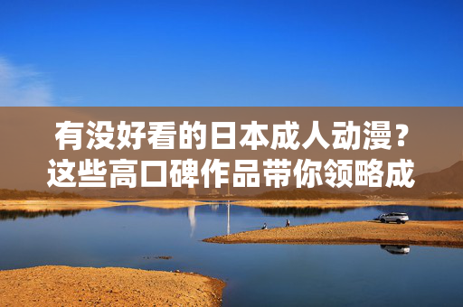 有没好看的日本成人动漫?这些高口碑作品带你领略成人向的深度魅力 有没好看的日本成人动漫?这些高口碑作品带你领略成人向的深度魅力