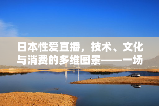 日本性爱直播,技术、文化与消费的多维图景——一场由技术驱动的性文化新变革,日本性爱直播,技术、文化与消费的多维图景——技术驱动的性文化新变革 日本性爱直播,技术、文化与消费的多维图景——一场由技术驱动的性文化新变革,日本性爱直播,技术、文化与消费的多维图景——技术驱动的性文化新变革