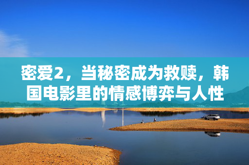 密爱2，当秘密成为救赎，韩国电影里的情感博弈与人性探索，密爱2，当秘密成为救赎，韩国电影里的情感博弈与人性探索