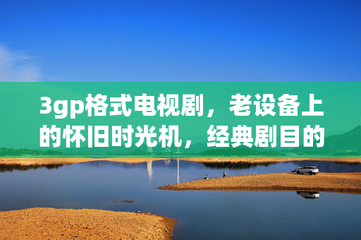 3gp格式电视剧,老设备上的怀旧时光机,经典剧目的移动播放方案,3gp格式电视剧,老设备上的怀旧时光机,经典剧目的移动播放方案 3gp格式电视剧,老设备上的怀旧时光机,经典剧目的移动播放方案,3gp格式电视剧,老设备上的怀旧时光机,经典剧目的移动播放方案