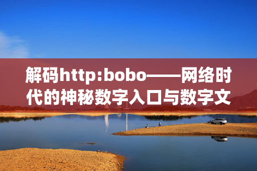 解码http:bobo——网络时代的神秘数字入口与数字文化探秘,解码http:bobo——网络时代的神秘数字入口与数字文化探秘 解码http:bobo——网络时代的神秘数字入口与数字文化探秘,解码http:bobo——网络时代的神秘数字入口与数字文化探秘
