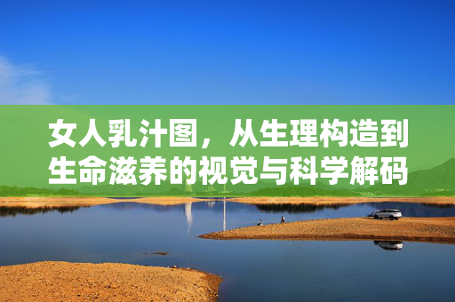 女人乳汁图,从生理构造到生命滋养的视觉与科学解码,女人乳汁图,从生理构造到生命滋养的视觉与科学解码 女人乳汁图,从生理构造到生命滋养的视觉与科学解码,女人乳汁图,从生理构造到生命滋养的视觉与科学解码