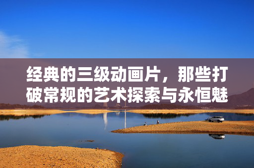 经典的三级动画片,那些打破常规的艺术探索与永恒魅力,经典三级动画,打破常规的艺术探索与永恒魅力 经典的三级动画片,那些打破常规的艺术探索与永恒魅力,经典三级动画,打破常规的艺术探索与永恒魅力