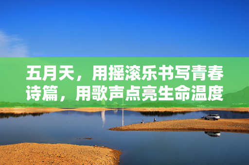 五月天，用摇滚乐书写青春诗篇，用歌声点亮生命温度，五月天，摇滚乐书写青春诗篇，歌声点亮生命温度