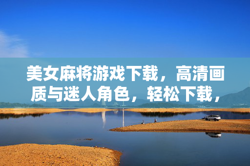 美女麻将游戏下载,高清画质与迷人角色,轻松下载,尽享欢乐牌局,美女麻将游戏下载,高清画质与迷人角色,轻松下载,尽享欢乐牌局 美女麻将游戏下载,高清画质与迷人角色,轻松下载,尽享欢乐牌局,美女麻将游戏下载,高清画质与迷人角色,轻松下载,尽享欢乐牌局