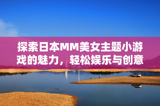 探索日本MM美女主题小游戏的魅力，轻松娱乐与创意体验，探索日本MM美女主题小游戏的魅力，轻松娱乐与创意体验