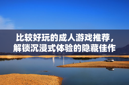 比较好玩的成人游戏推荐,解锁沉浸式体验的隐藏佳作,比较好玩的成人游戏推荐,解锁沉浸式体验的隐藏佳作 比较好玩的成人游戏推荐,解锁沉浸式体验的隐藏佳作,比较好玩的成人游戏推荐,解锁沉浸式体验的隐藏佳作