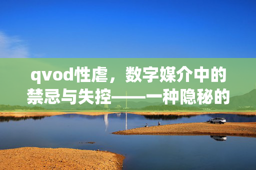 qvod性虐,数字媒介中的禁忌与失控——一种隐秘的暴力传播,qvod性虐,数字媒介中的禁忌与失控,一种隐秘的暴力传播 qvod性虐,数字媒介中的禁忌与失控——一种隐秘的暴力传播,qvod性虐,数字媒介中的禁忌与失控,一种隐秘的暴力传播
