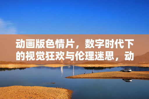 动画版色情片,数字时代下的视觉狂欢与伦理迷思,动画版色情片,数字时代下的视觉狂欢与伦理迷思 动画版色情片,数字时代下的视觉狂欢与伦理迷思,动画版色情片,数字时代下的视觉狂欢与伦理迷思