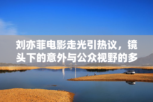 刘亦菲电影走光引热议,镜头下的意外与公众视野的多元审视,刘亦菲电影走光引热议,镜头下的意外与公众视野的多元审视 刘亦菲电影走光引热议,镜头下的意外与公众视野的多元审视,刘亦菲电影走光引热议,镜头下的意外与公众视野的多元审视