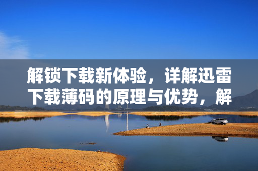 解锁下载新体验,详解迅雷下载薄码的原理与优势,解锁下载新体验,详解迅雷下载薄码的原理与优势 解锁下载新体验,详解迅雷下载薄码的原理与优势,解锁下载新体验,详解迅雷下载薄码的原理与优势