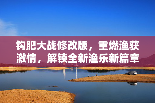 钩肥大战修改版,重燃渔获激情,解锁全新渔乐新篇章,钩肥大战修改版,重燃渔获激情,解锁全新渔乐新篇章 钩肥大战修改版,重燃渔获激情,解锁全新渔乐新篇章,钩肥大战修改版,重燃渔获激情,解锁全新渔乐新篇章