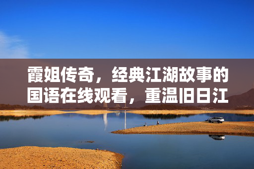 霞姐传奇,经典江湖故事的国语在线观看,重温旧日江湖的热血与温情,霞姐传奇,经典江湖故事国语在线观看,重温旧日江湖的热血与温情 霞姐传奇,经典江湖故事的国语在线观看,重温旧日江湖的热血与温情,霞姐传奇,经典江湖故事国语在线观看,重温旧日江湖的热血与温情