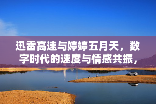 迅雷高速与婷婷五月天,数字时代的速度与情感共振,迅雷高速与婷婷五月天,数字时代的速度与情感共振 迅雷高速与婷婷五月天,数字时代的速度与情感共振,迅雷高速与婷婷五月天,数字时代的速度与情感共振