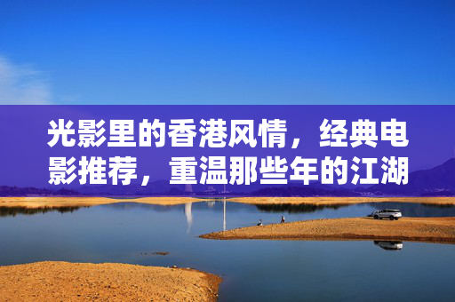 光影里的香港风情,经典电影推荐,重温那些年的江湖与情怀,光影里的香港风情,经典电影推荐,重温那些年的江湖与情怀 光影里的香港风情,经典电影推荐,重温那些年的江湖与情怀,光影里的香港风情,经典电影推荐,重温那些年的江湖与情怀