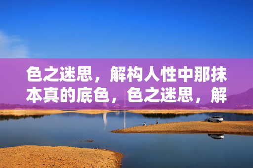 色之迷思,解构人性中那抹本真的底色,色之迷思,解构人性中那抹本真的底色 色之迷思,解构人性中那抹本真的底色,色之迷思,解构人性中那抹本真的底色