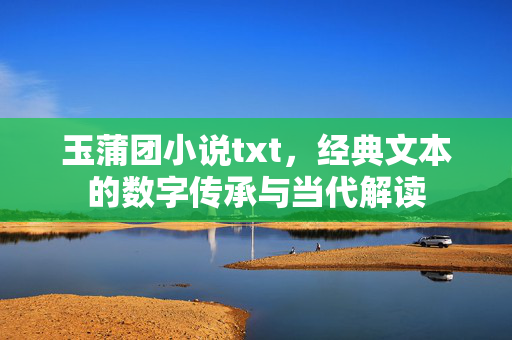 玉蒲团小说txt,经典文本的数字传承与当代解读 玉蒲团小说txt,经典文本的数字传承与当代解读