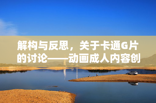 解构与反思,关于卡通G片的讨论——动画成人内容创作的边界、争议与时代意义,解构与反思,关于卡通G片的讨论——动画成人内容创作的边界、争议与时代意义 解构与反思,关于卡通G片的讨论——动画成人内容创作的边界、争议与时代意义,解构与反思,关于卡通G片的讨论——动画成人内容创作的边界、争议与时代意义