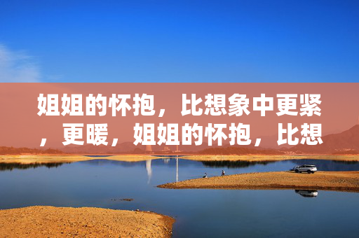 姐姐的怀抱,比想象中更紧,更暖,姐姐的怀抱,比想象中更紧,更暖 姐姐的怀抱,比想象中更紧,更暖,姐姐的怀抱,比想象中更紧,更暖