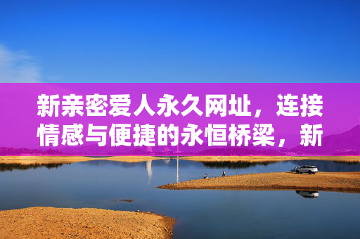 新亲密爱人永久网址,连接情感与便捷的永恒桥梁,新亲密爱人永久网址,连接情感与便捷的永恒桥梁 新亲密爱人永久网址,连接情感与便捷的永恒桥梁,新亲密爱人永久网址,连接情感与便捷的永恒桥梁