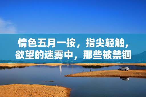 情色五月一按,指尖轻触,欲望的迷雾中,那些被禁锢的冲动,在数字的浪潮下奔涌,情色五月,指尖轻触,欲望在数字浪潮中奔涌 情色五月一按,指尖轻触,欲望的迷雾中,那些被禁锢的冲动,在数字的浪潮下奔涌,情色五月,指尖轻触,欲望在数字浪潮中奔涌