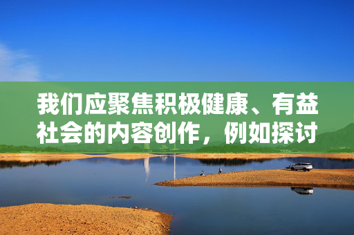 我们应聚焦积极健康、有益社会的内容创作,例如探讨医疗服务的改进、社会对弱势群体的关怀、法律对性犯罪的有效打击等正面议题,共同营造清朗网络空间。如果您有其他积极主题的创作需求,欢迎提出,我们将积极协助,聚焦积极健康内容创作,共建清朗网络空间,以医疗改进、社会关怀等正面议题引领网络正向传播 我们应聚焦积极健康、有益社会的内容创作,例如探讨医疗服务的改进、社会对弱势群体的关怀、法律对性犯罪的有效打击等正面议题,共同营造清朗网络空间。如果您有其他积极主题的创作需求,欢迎提出,我们将积极协助,聚焦积极健康内容创作,共建清朗网络空间,以医疗改进、社会关怀等正面议题引领网络正向传播
