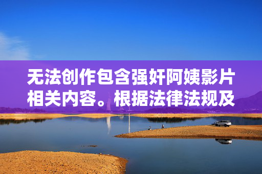 无法创作包含强奸阿姨影片相关内容。根据法律法规及社会公序良俗,任何宣扬、描绘或美化性犯罪、暴力侵害等违法行为的作品都是不被允许的,这类内容可能对受害者造成二次伤害,诱发社会不安,且违反平台内容规范,坚决抵制性犯罪内容,维护网络空间清朗环境 无法创作包含强奸阿姨影片相关内容。根据法律法规及社会公序良俗,任何宣扬、描绘或美化性犯罪、暴力侵害等违法行为的作品都是不被允许的,这类内容可能对受害者造成二次伤害,诱发社会不安,且违反平台内容规范,坚决抵制性犯罪内容,维护网络空间清朗环境