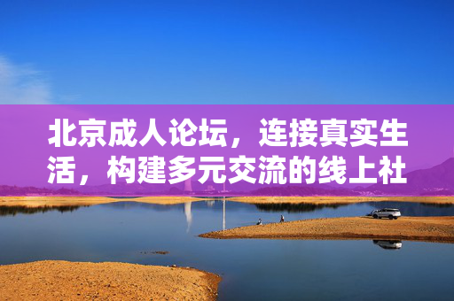 北京成人论坛,连接真实生活,构建多元交流的线上社区 北京成人论坛,连接真实生活,构建多元交流的线上社区